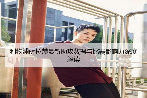 利物浦萨拉赫最新助攻数据与比赛影响力深度解读